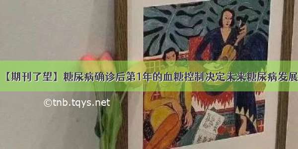 【期刊了望】糖尿病确诊后第1年的血糖控制决定未来糖尿病发展？