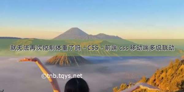 就无法再次控制体重了吗 – CSS – 前端 css 移动端多级联动