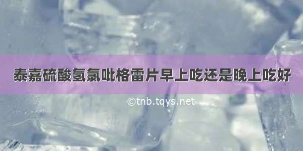 泰嘉硫酸氢氯吡格雷片早上吃还是晚上吃好