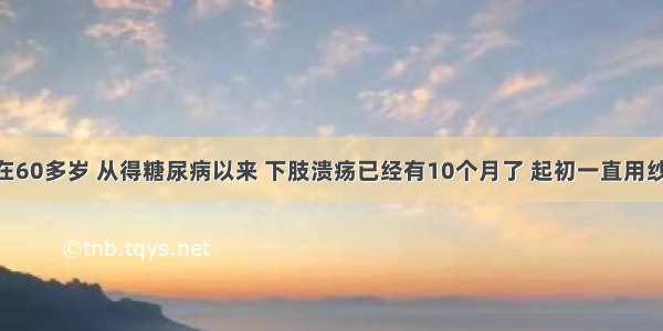 我外公现在60多岁 从得糖尿病以来 下肢溃疡已经有10个月了 起初一直用纱布裹着 去