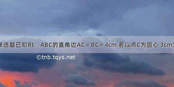 单选题已知Rt△ABC的直角边AC＝BC＝4cm 若以点C为圆心 3cm为