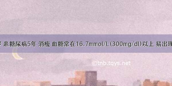 女性 27岁 患糖尿病5年 消瘦 血糖常在16.7mmol/L(300mg/dl)以上 易出现酮症 胰