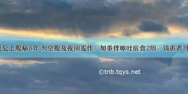 男 30岁。反复上腹痛6年 为空腹及夜间发作。加重伴呕吐宿食2周。该患者可能存在的主