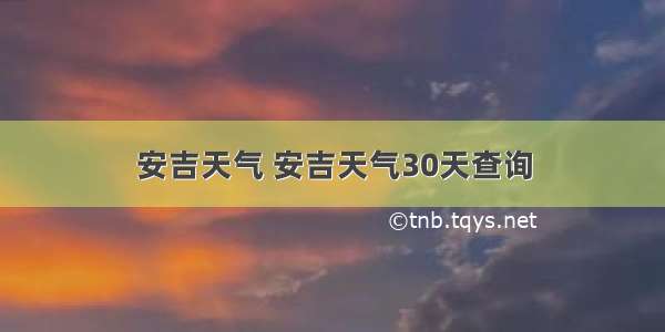 安吉天气 安吉天气30天查询