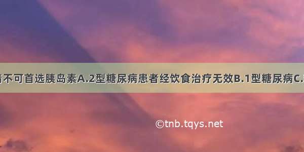 下列哪种病情不可首选胰岛素A.2型糖尿病患者经饮食治疗无效B.1型糖尿病C.糖尿病并发严