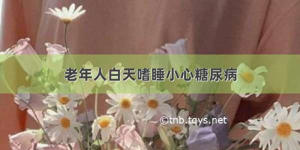 老年人白天嗜睡小心糖尿病