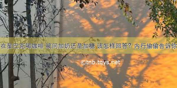 在星巴克喝咖啡 被问加奶还是加糖 该怎样回答？内行偷偷告诉你