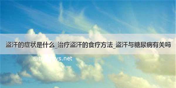 盗汗的症状是什么_治疗盗汗的食疗方法_盗汗与糖尿病有关吗