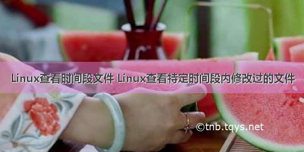 Linux查看时间段文件 Linux查看特定时间段内修改过的文件