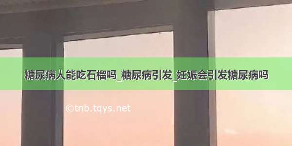 糖尿病人能吃石榴吗_糖尿病引发_妊娠会引发糖尿病吗