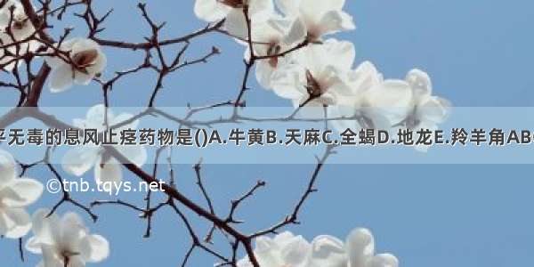 性平无毒的息风止痉药物是()A.牛黄B.天麻C.全蝎D.地龙E.羚羊角ABCDE