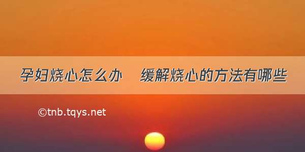 孕妇烧心怎么办	缓解烧心的方法有哪些