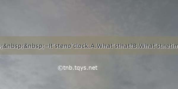 —____   —It’steno’clock.A.What’sthat?B.What’sthetime?C.Who’sit