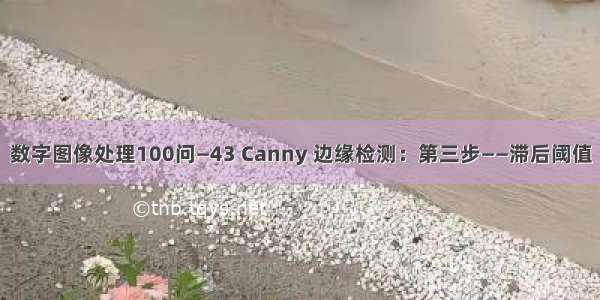 数字图像处理100问—43 Canny 边缘检测：第三步——滞后阈值