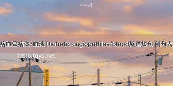 糖尿病血管病变/血液 Diabetic angiopathies/blood英语短句 例句大全
