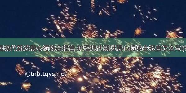 护理现代新进展心得体会报告 护理现代新进展心得体会报告怎么写(6篇)