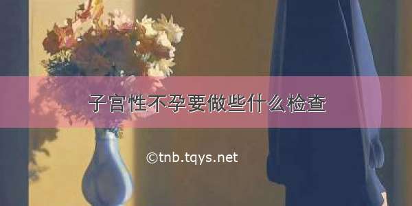 子宫性不孕要做些什么检查