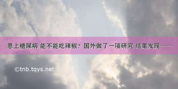 患上糖尿病 能不能吃辣椒？国外做了一项研究 结果发现……