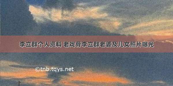 李立群个人资料 老戏骨李立群老婆及儿女照片曝光