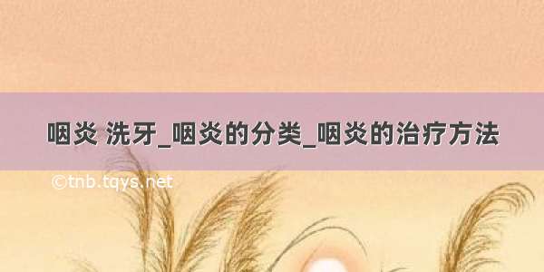 咽炎 洗牙_咽炎的分类_咽炎的治疗方法