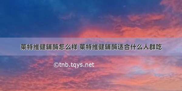 莱特维健辅酶怎么样 莱特维健辅酶适合什么人群吃