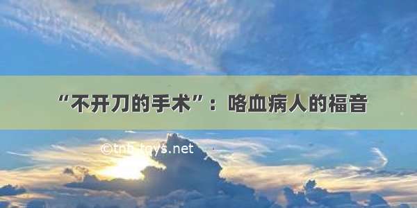 “不开刀的手术”：咯血病人的福音