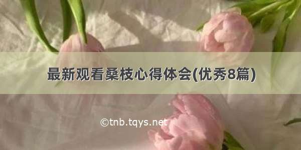 最新观看桑枝心得体会(优秀8篇)