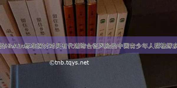 基于ADA指南的HbA1c标准探讨对具有代谢综合征风险的中国青少年人群糖尿病前期及糖尿病