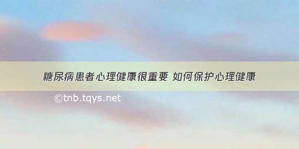 糖尿病患者心理健康很重要 如何保护心理健康