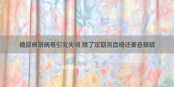 糖尿病眼病易引发失明 除了定期测血糖还要查眼睛