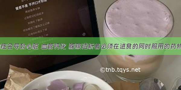 长期高磷血症会导致心脏 血管钙化 腹膜透析者必须在进食的同时服用的药物是A.铁剂B.