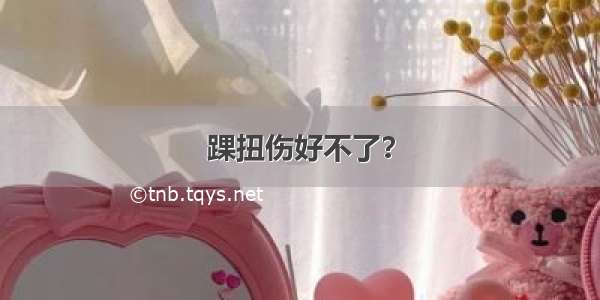 踝扭伤好不了？