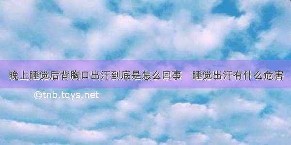 晚上睡觉后背胸口出汗到底是怎么回事	睡觉出汗有什么危害