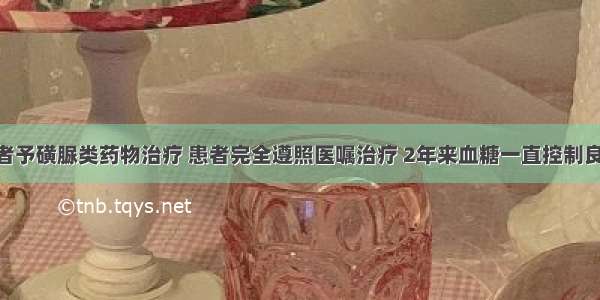 如果给患者予磺脲类药物治疗 患者完全遵照医嘱治疗 2年来血糖一直控制良好 但随后