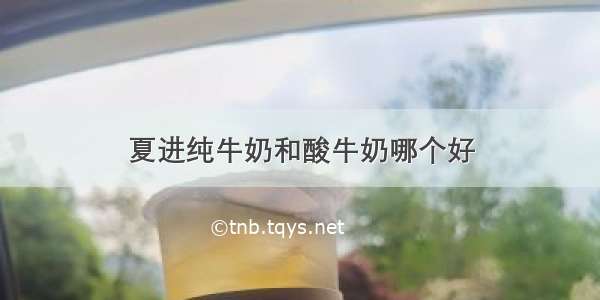 夏进纯牛奶和酸牛奶哪个好