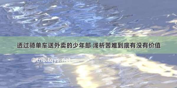 透过骑单车送外卖的少年郎 浅析苦难到底有没有价值