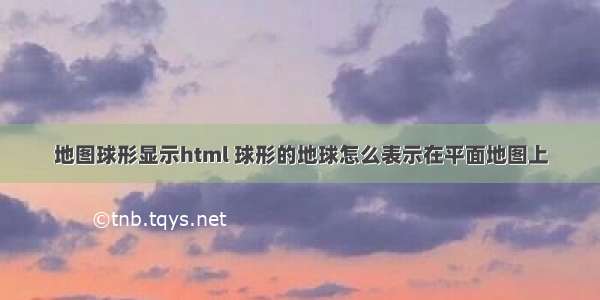 地图球形显示html 球形的地球怎么表示在平面地图上