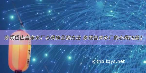 参观岱山自来水厂心得体会和方法 参观自来水厂的心得(6篇)