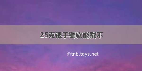 25克银手镯软能戴不