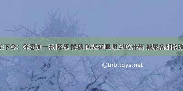 医院下令：洋葱加一物 降压 降糖 防老花眼 胜过吃补药 糖尿病都能改善！