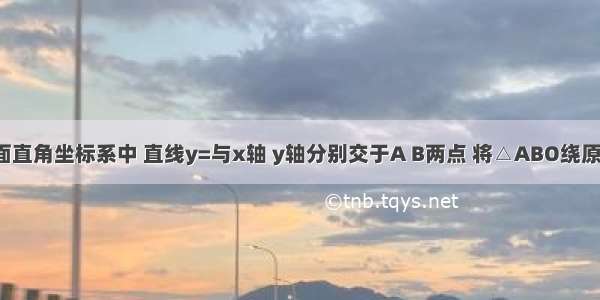 如图 在平面直角坐标系中 直线y=与x轴 y轴分别交于A B两点 将△ABO绕原点O顺时针