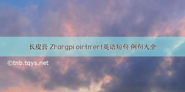 长皮膏 Zhangpi ointment英语短句 例句大全