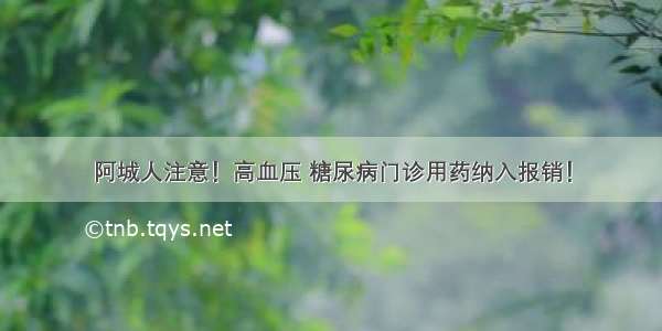 阿城人注意！高血压 糖尿病门诊用药纳入报销！