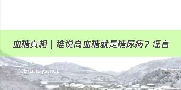 血糖真相｜谁说高血糖就是糖尿病？谣言