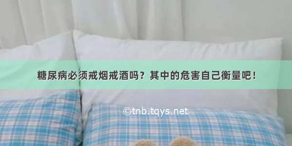 糖尿病必须戒烟戒酒吗？其中的危害自己衡量吧！