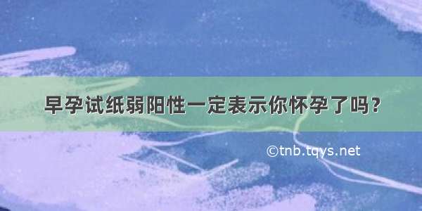 早孕试纸弱阳性一定表示你怀孕了吗？