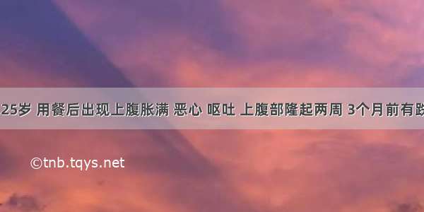 患者男 25岁 用餐后出现上腹胀满 恶心 呕吐 上腹部隆起两周 3个月前有跌跤上腹