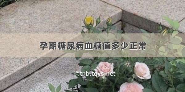 孕期糖尿病血糖值多少正常