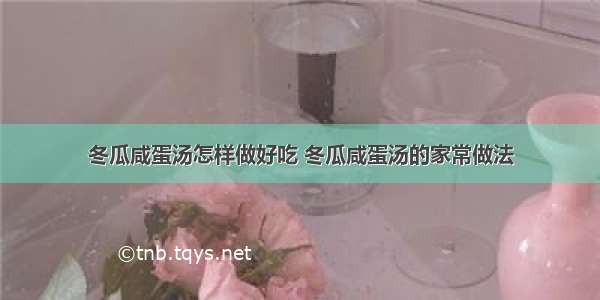 冬瓜咸蛋汤怎样做好吃 冬瓜咸蛋汤的家常做法