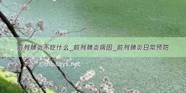 前列腺炎不吃什么_前列腺炎病因_前列腺炎日常预防